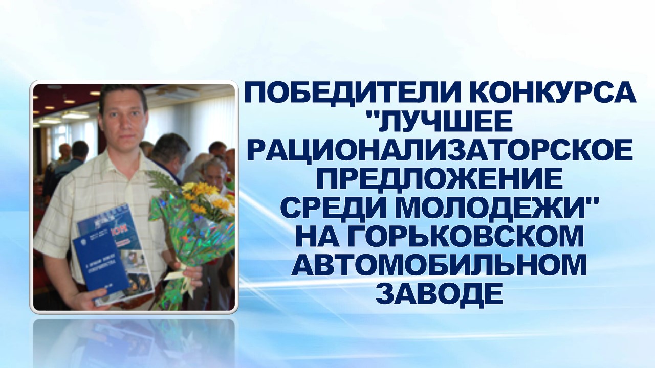 8 августа 2007 года  состоялось торжественное награждение победителей конкурса "Лучшее рационализаторское предложение среди молодежи" на Горьковском автомобильном заводе.