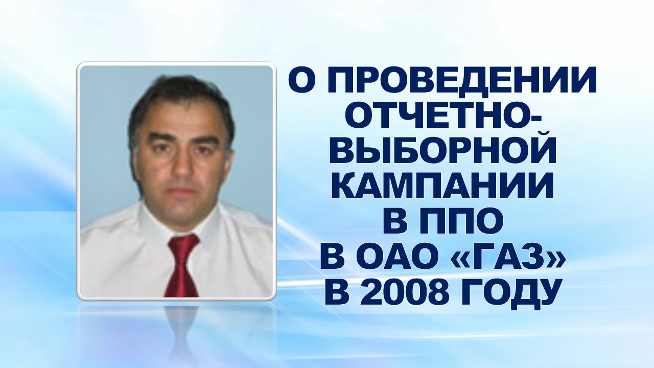 17 июня 2008 года на еженедельном совещании профсоюзного актива руководитель департамента организационного развития Сиражудинов С.М. проинформировал о проведении отчетной (выборной) кампании в ППО в ОАО «ГАЗ» в 2008 году.